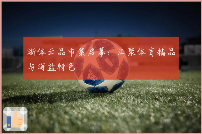 浙体云品市集启幕，汇聚体育精品与海盐特色