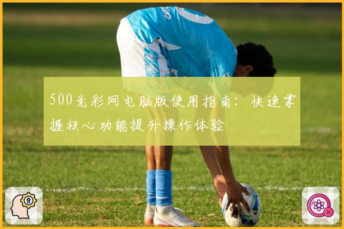 500竞彩网电脑版使用指南：快速掌握核心功能提升操作体验