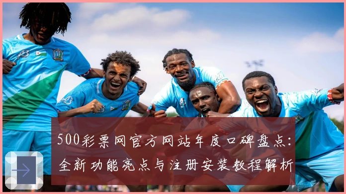 500彩票网官方网站年度口碑盘点：全新功能亮点与注册安装教程解析