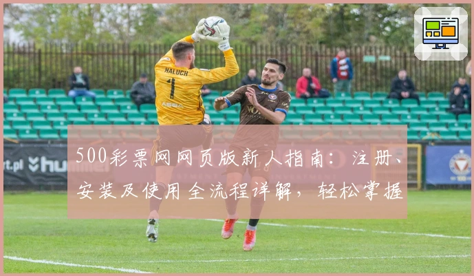 500彩票网网页版新人指南：注册、安装及使用全流程详解，轻松掌握核心功能