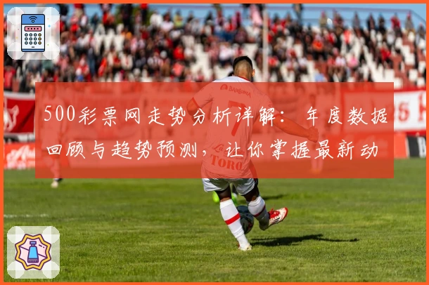 500彩票网走势分析详解：年度数据回顾与趋势预测，让你掌握最新动态