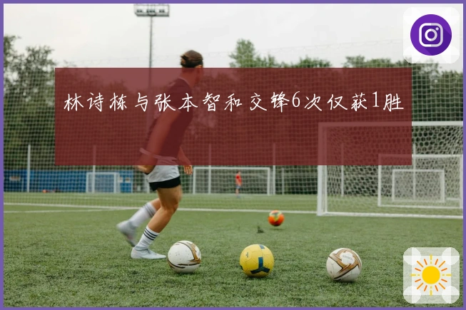 林诗栋与张本智和交锋6次仅获1胜