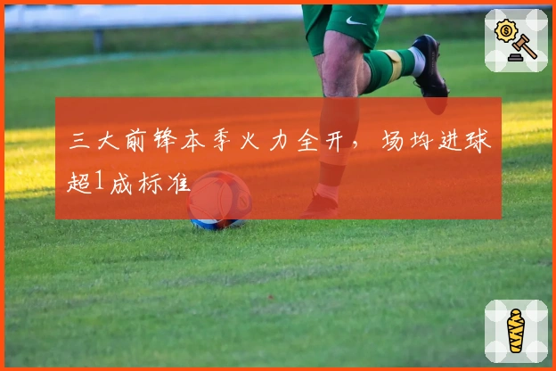 三大前锋本季火力全开，场均进球超1成标准
