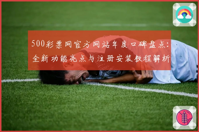 500彩票网官方网站年度口碑盘点：全新功能亮点与注册安装教程解析