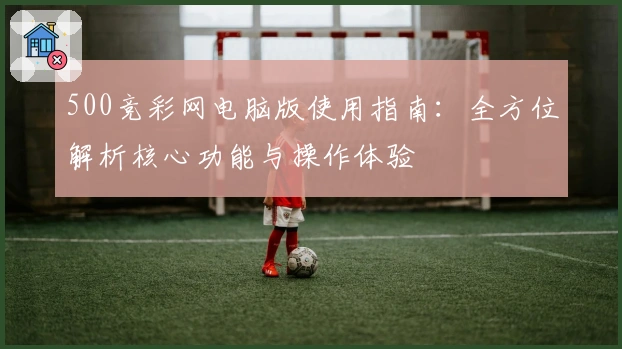 500竞彩网电脑版使用指南：全方位解析核心功能与操作体验