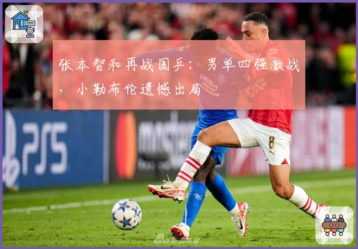 张本智和再战国乒：男单四强激战，小勒布伦遗憾出局