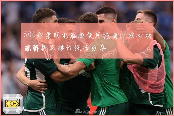 500彩票网电脑版使用指南：核心功能解析及操作技巧分享