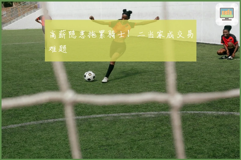 高薪隐患拖累骑士！二当家成交易难题