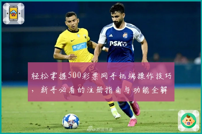 轻松掌握500彩票网手机端操作技巧,新手必看的注册指南与功能全解析