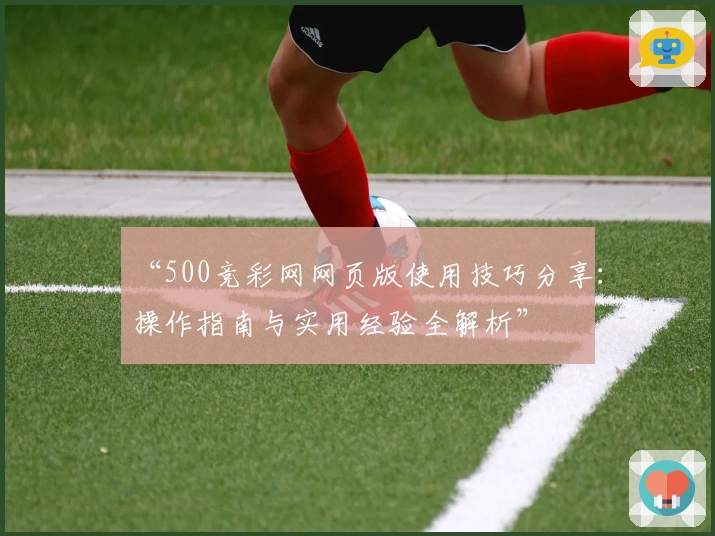 “500竞彩网网页版使用技巧分享：操作指南与实用经验全解析”