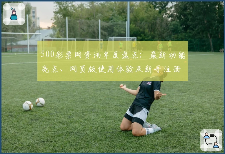 500彩票网资讯年度盘点：最新功能亮点、网页版使用体验及新手注册全攻略