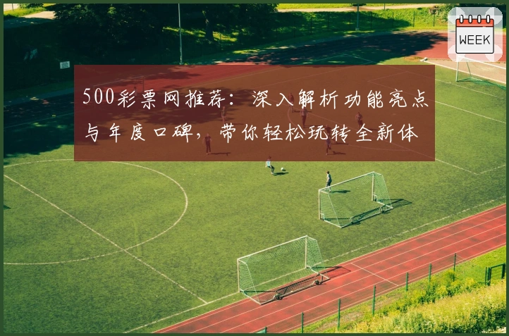 500彩票网推荐：深入解析功能亮点与年度口碑，带你轻松玩转全新体验
