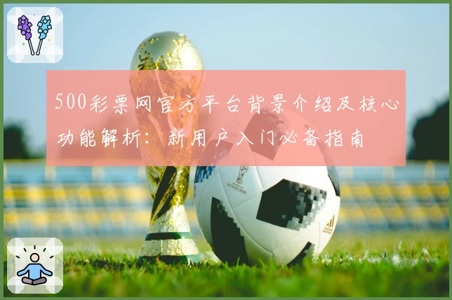 500彩票网官方平台背景介绍及核心功能解析：新用户入门必备指南