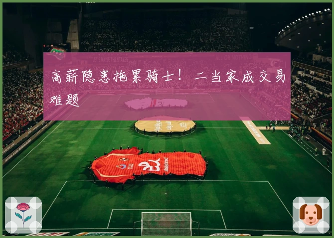 高薪隐患拖累骑士！二当家成交易难题