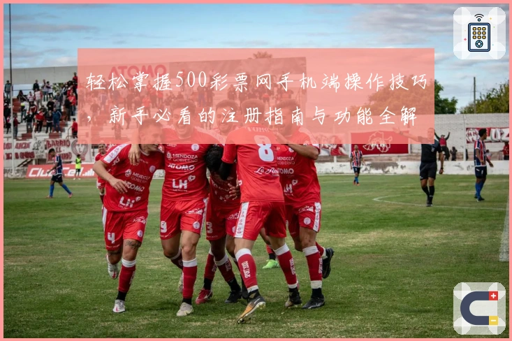 轻松掌握500彩票网手机端操作技巧，新手必看的注册指南与功能全解析