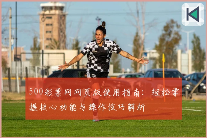 500彩票网网页版使用指南：轻松掌握核心功能与操作技巧解析