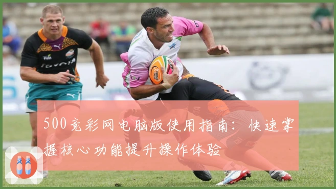 500竞彩网电脑版使用指南：快速掌握核心功能提升操作体验