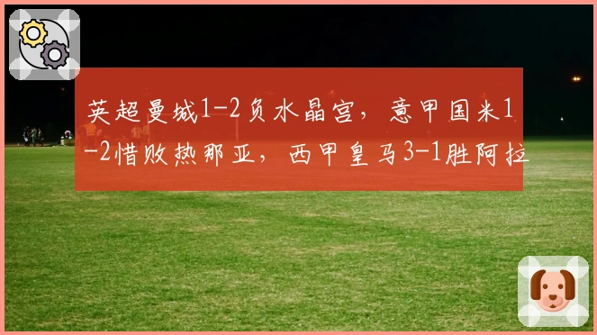 英超曼城1-2负水晶宫，意甲国米1-2惜败热那亚，西甲皇马3-1胜阿拉维斯