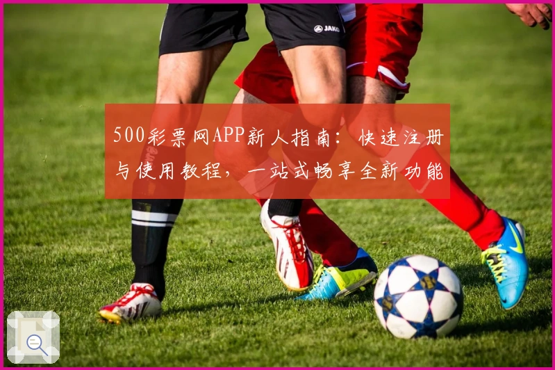 500彩票网APP新人指南：快速注册与使用教程，一站式畅享全新功能亮点