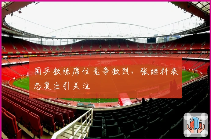 国乒教练席位竞争激烈，张继科表态复出引关注