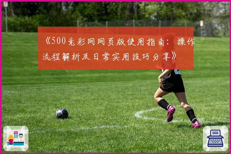 《500竞彩网网页版使用指南：操作流程解析及日常实用技巧分享》