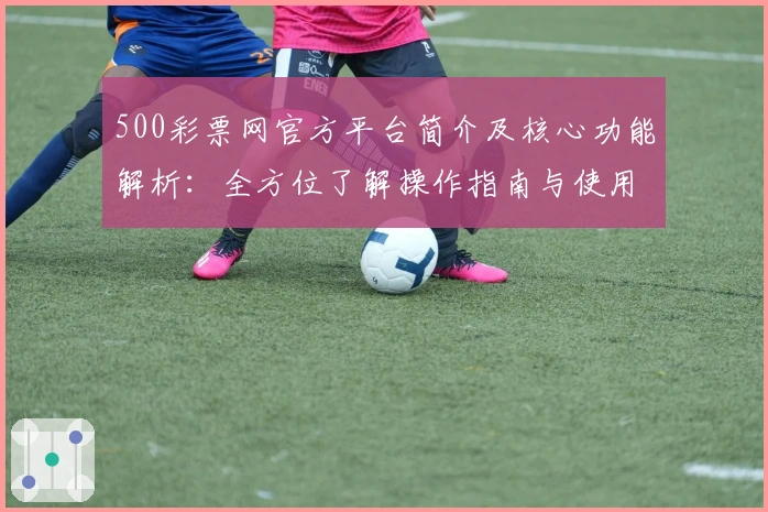 500彩票网官方平台简介及核心功能解析：全方位了解操作指南与使用亮点