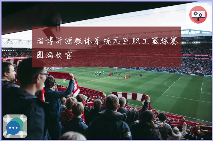 淄博沂源教体系统元旦职工篮球赛圆满收官