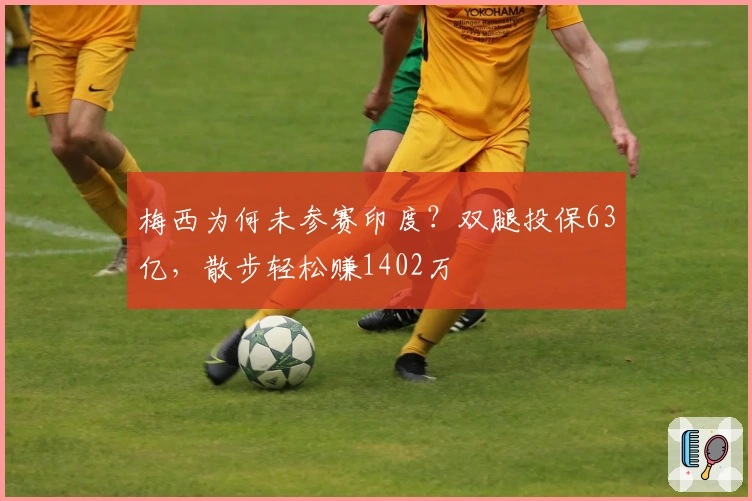 梅西为何未参赛印度？双腿投保63亿，散步轻松赚1402万