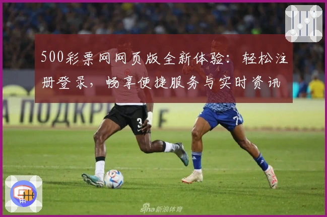 500彩票网网页版全新体验:轻松注册登录,畅享便捷服务与实时资讯