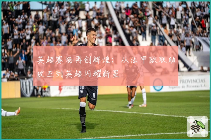 英超赛场再创辉煌：从法甲欧联助攻王到英超闪耀新星