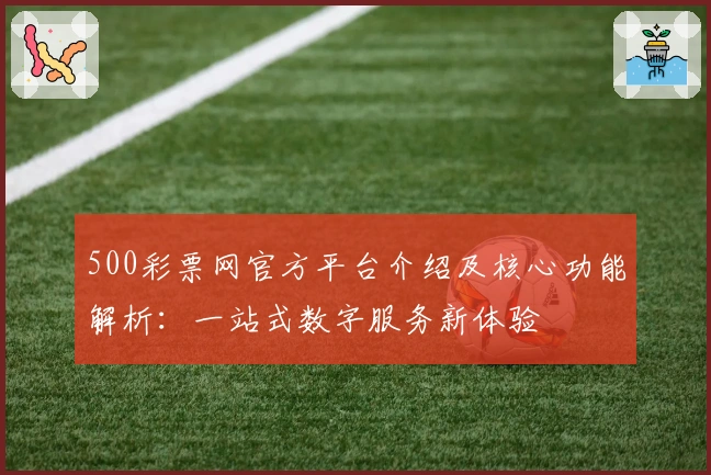 500彩票网官方平台介绍及核心功能解析：一站式数字服务新体验