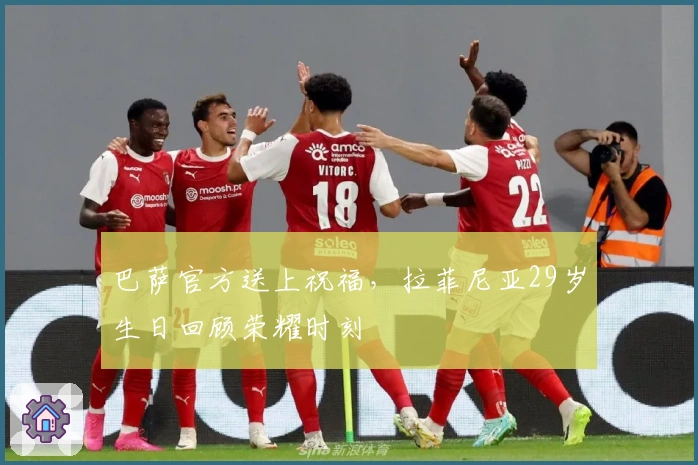 巴萨官方送上祝福，拉菲尼亚29岁生日回顾荣耀时刻