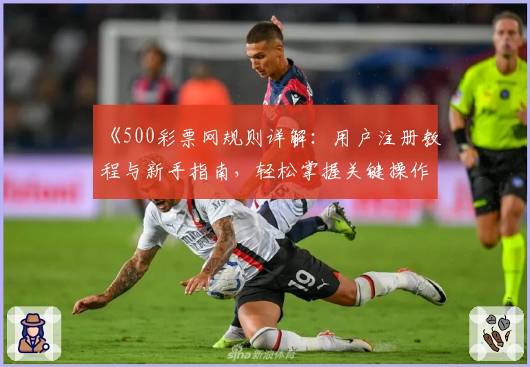 《500彩票网规则详解：用户注册教程与新手指南，轻松掌握关键操作技巧》