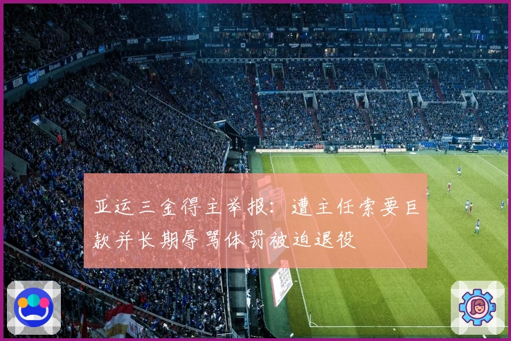 亚运三金得主举报：遭主任索要巨款并长期辱骂体罚被迫退役