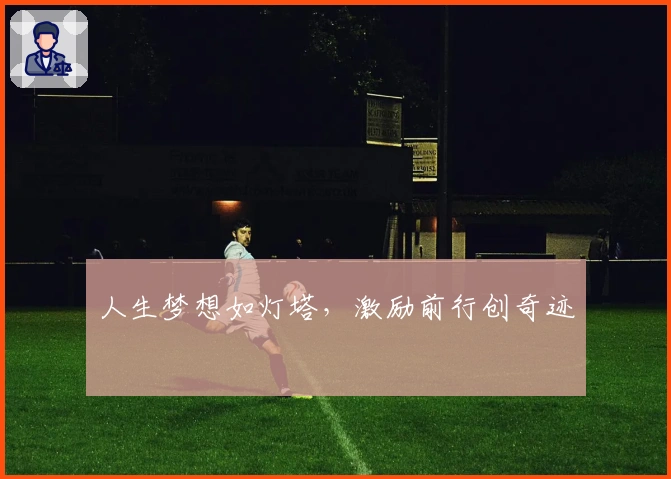 人生梦想如灯塔，激励前行创奇迹