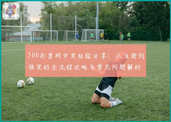 500彩票网中奖经验分享：从注册到领奖的全流程攻略与常见问题解析