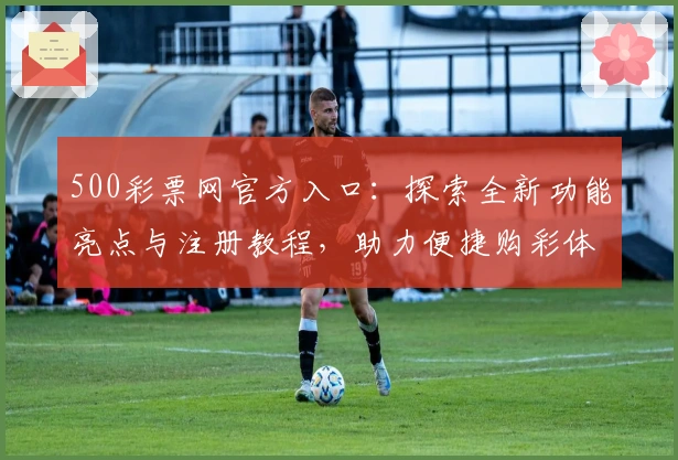 500彩票网官方入口：探索全新功能亮点与注册教程，助力便捷购彩体验