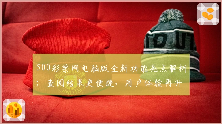 500彩票网电脑版全新功能亮点解析：查阅结果更便捷，用户体验再升级