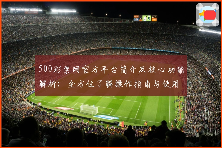 500彩票网官方平台简介及核心功能解析：全方位了解操作指南与使用亮点