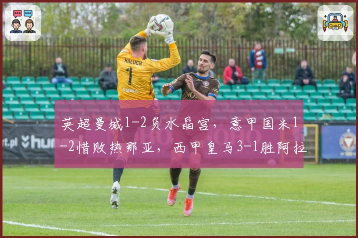 英超曼城1-2负水晶宫，意甲国米1-2惜败热那亚，西甲皇马3-1胜阿拉维斯