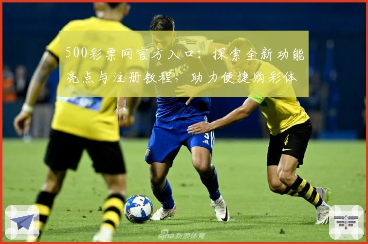 500彩票网官方入口：探索全新功能亮点与注册教程，助力便捷购彩体验