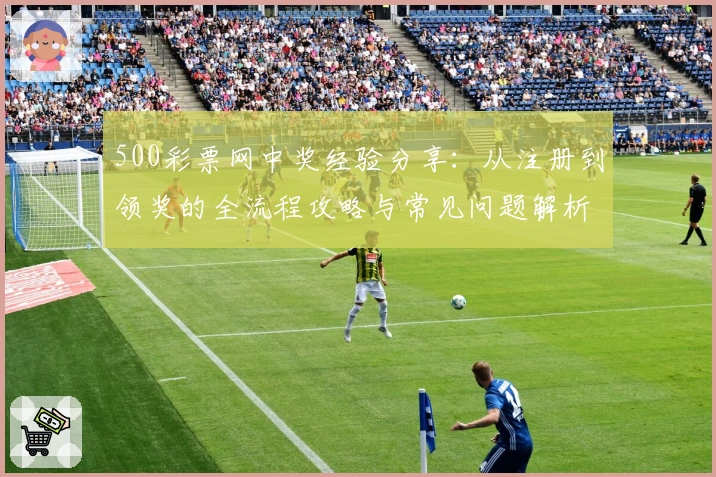 500彩票网中奖经验分享：从注册到领奖的全流程攻略与常见问题解析