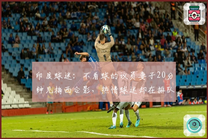 印度球迷：不看球的议员妻子20分钟见梅西合影，热情球迷却在排队