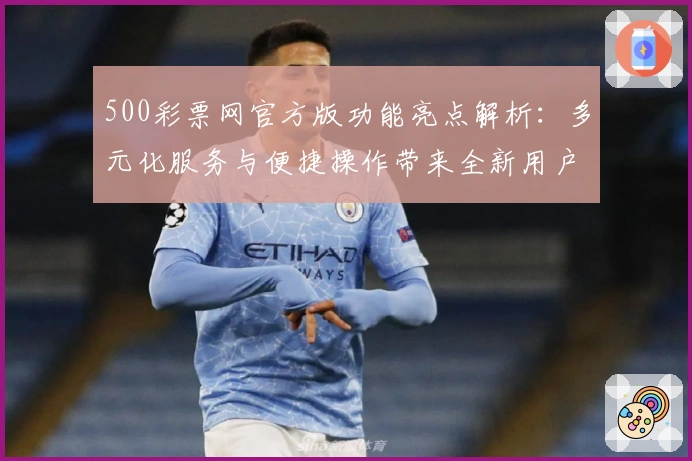 500彩票网官方版功能亮点解析：多元化服务与便捷操作带来全新用户体验
