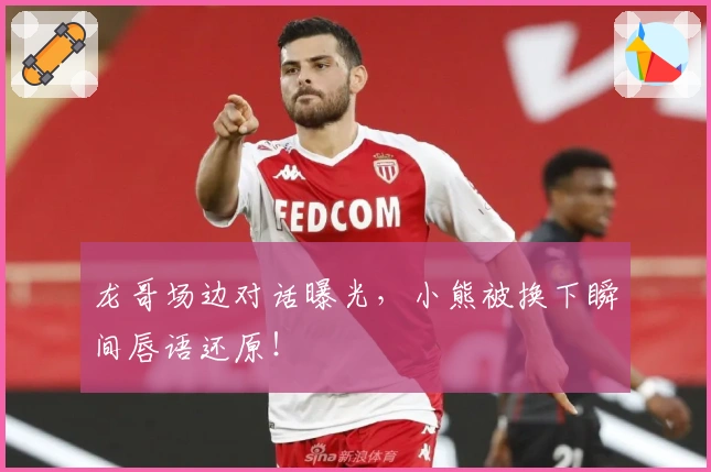 龙哥场边对话曝光，小熊被换下瞬间唇语还原！