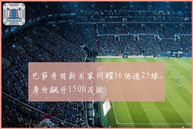 巴萨弃将新东家闪耀56场造25球，身价飙升1500万欧